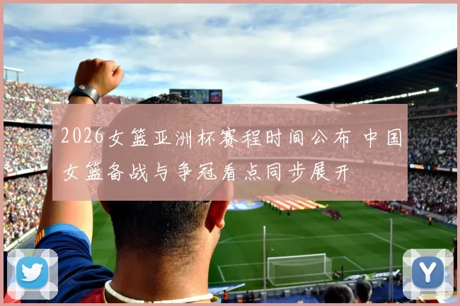 2026女篮亚洲杯赛程时间公布 中国女篮备战与争冠看点同步展开