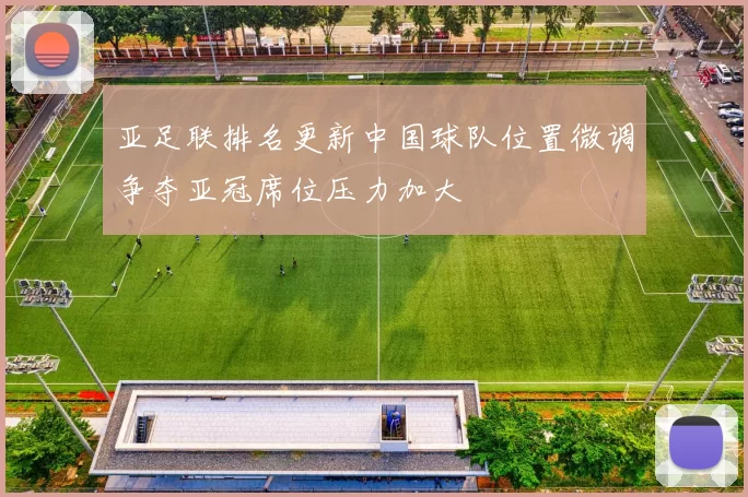 亚足联排名更新中国球队位置微调争夺亚冠席位压力加大