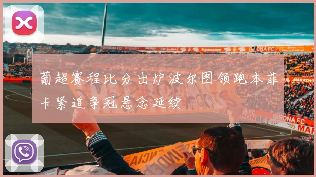 葡超赛程比分出炉波尔图领跑本菲卡紧追争冠悬念延续