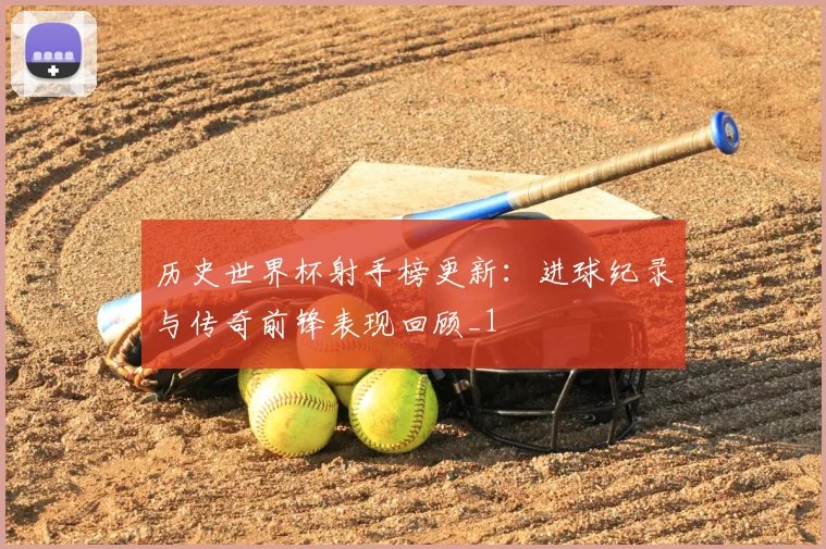 历史世界杯射手榜更新：进球纪录与传奇前锋表现回顾_1