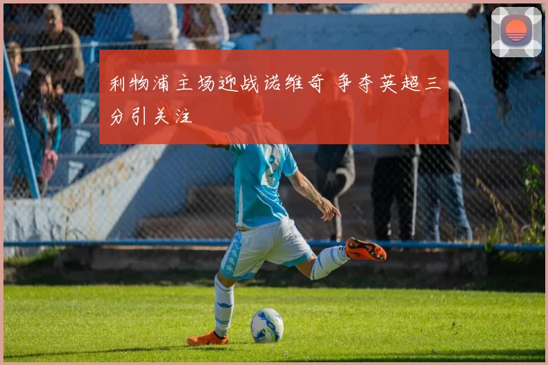 利物浦主场迎战诺维奇 争夺英超三分引关注