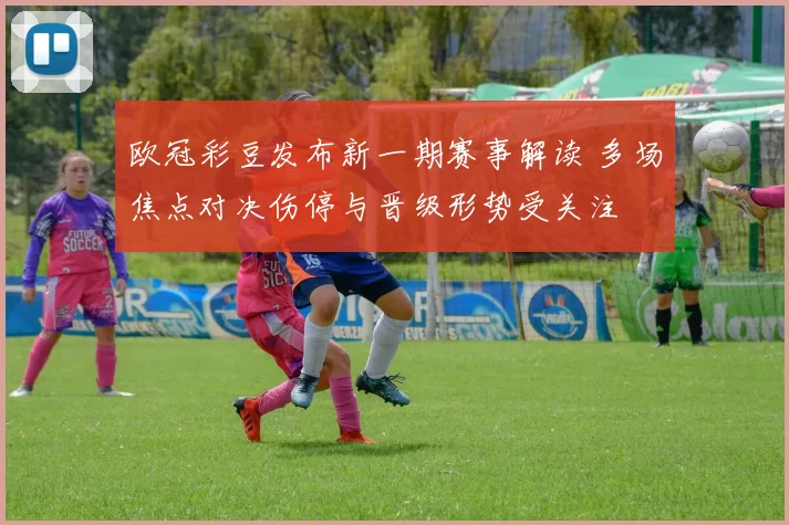 欧冠彩豆发布新一期赛事解读 多场焦点对决伤停与晋级形势受关注