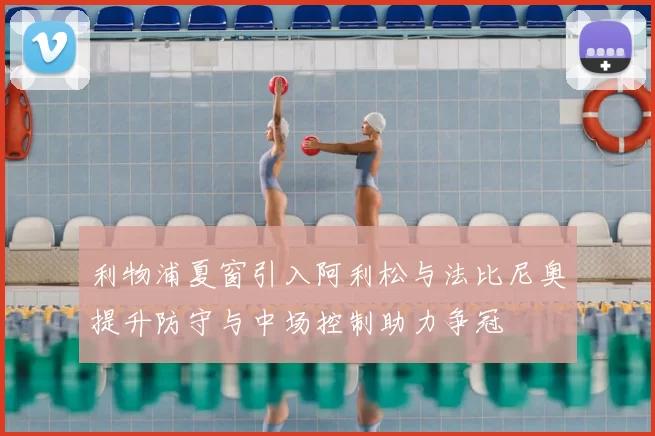 利物浦夏窗引入阿利松与法比尼奥提升防守与中场控制助力争冠