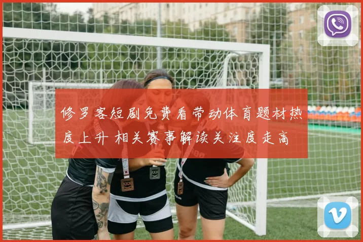 修罗客短剧免费看带动体育题材热度上升 相关赛事解读关注度走高
