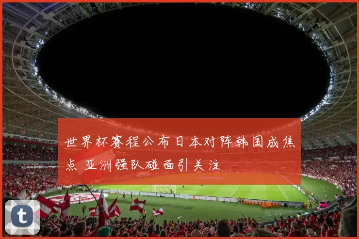 世界杯赛程公布日本对阵韩国成焦点 亚洲强队碰面引关注