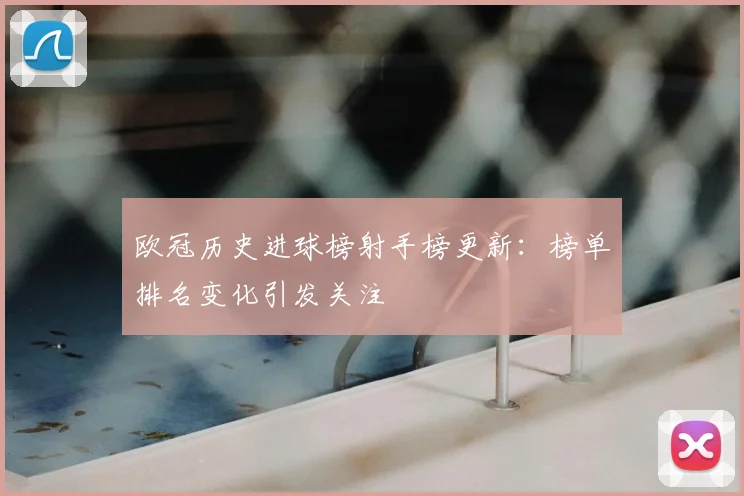 欧冠历史进球榜射手榜更新:榜单排名变化引发关注