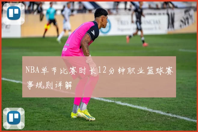NBA单节比赛时长12分钟职业篮球赛事规则详解