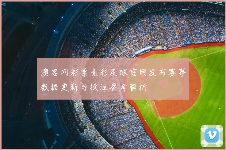 澳客网彩票竞彩足球官网发布赛事数据更新与投注参考解析