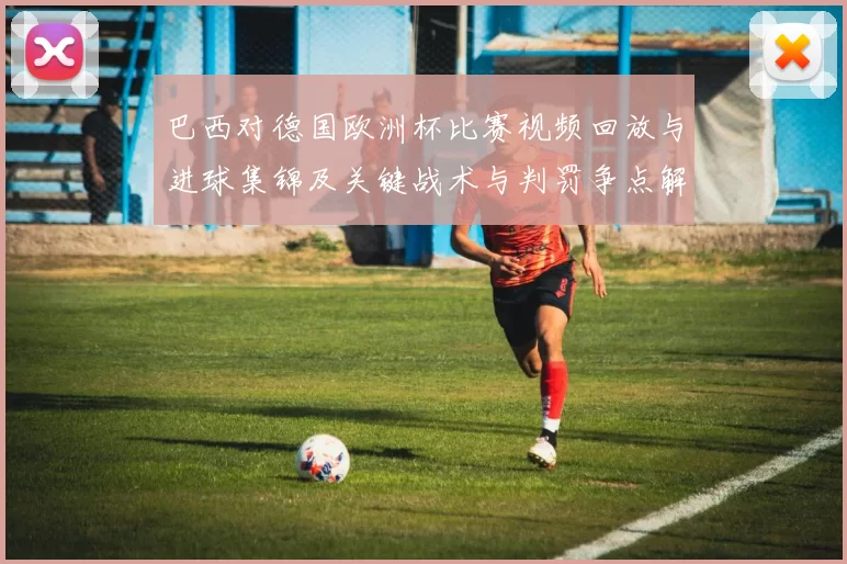 巴西对德国欧洲杯比赛视频回放与进球集锦及关键战术与判罚争点解析
