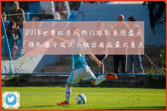2018世界杯夺冠热门球队表现盘点 强队爆冷淘汰小组出局成最大看点