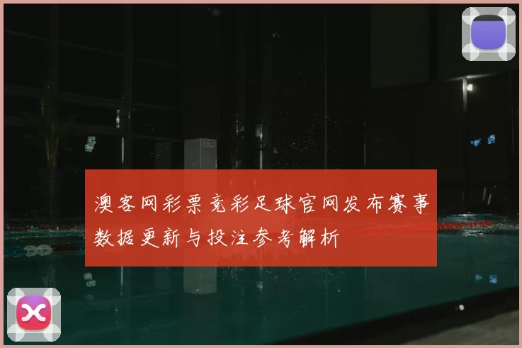 澳客网彩票竞彩足球官网发布赛事数据更新与投注参考解析