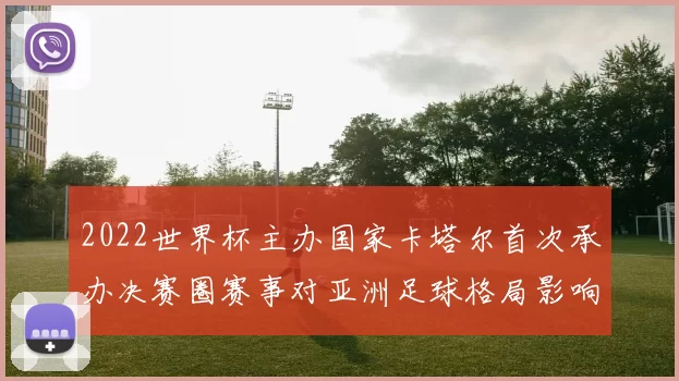 2022世界杯主办国家卡塔尔首次承办决赛圈赛事对亚洲足球格局影响引关注
