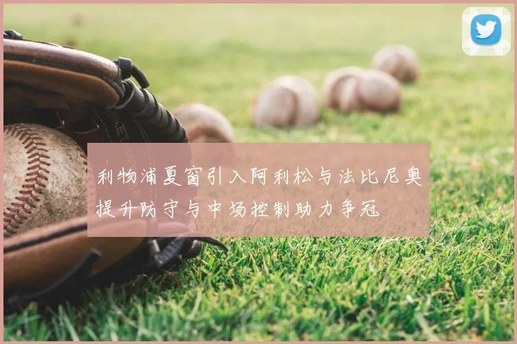 利物浦夏窗引入阿利松与法比尼奥提升防守与中场控制助力争冠