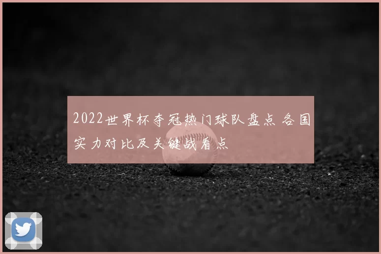 2022世界杯夺冠热门球队盘点 各国实力对比及关键战看点