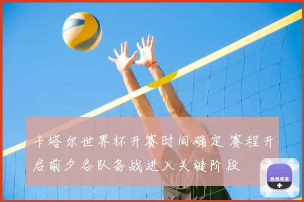 卡塔尔世界杯开赛时间确定 赛程开启前夕各队备战进入关键阶段