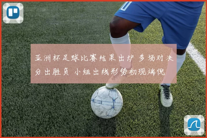 亚洲杯足球比赛结果出炉 多场对决分出胜负 小组出线形势初现端倪