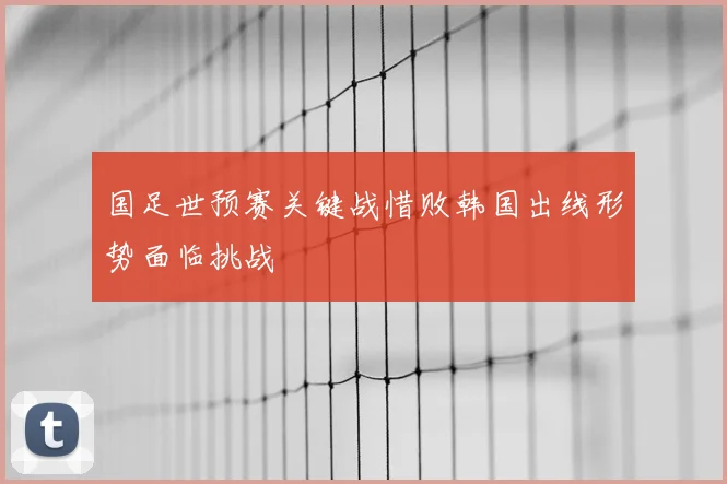 国足世预赛关键战惜败韩国出线形势面临挑战