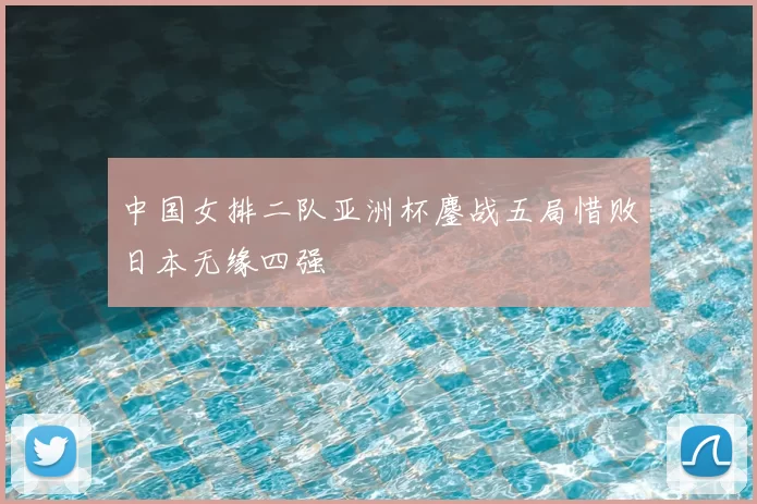中国女排二队亚洲杯鏖战五局惜败日本无缘四强